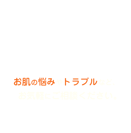 お肌の悩みやトラブルなど、お気軽にご相談ください。